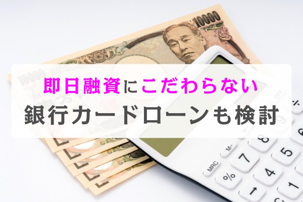 即日融資にこだわらない。銀行カードローンも検討